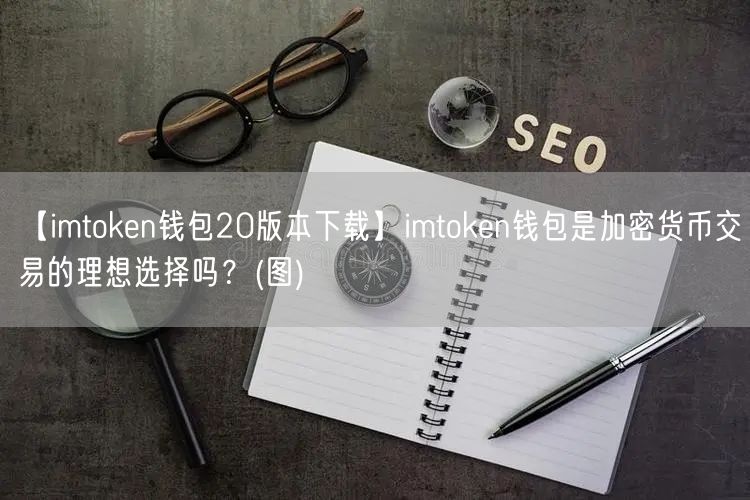 【imtoken钱包20版本下载】imtoken钱包是加密货币交易的理想选择吗？(图)