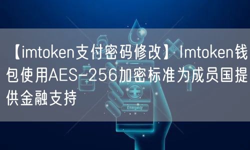 【imtoken支付密码修改】Imtoken钱包使用AES-256加密标准为成员国提供金融支持