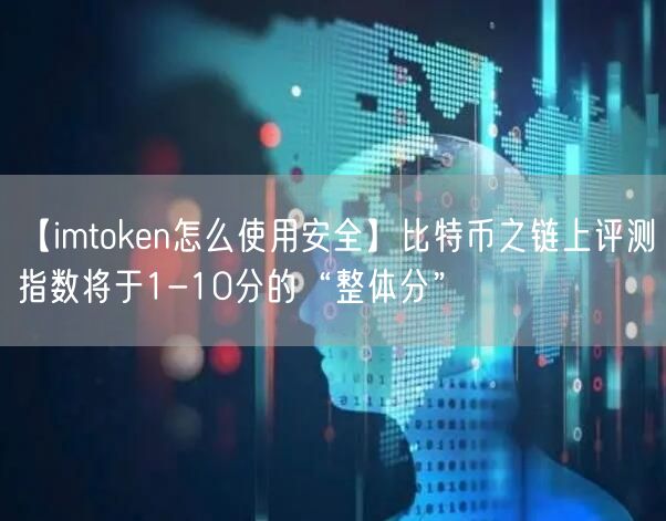 【imtoken怎么使用安全】比特币之链上评测指数将于1-10分的“整体分”