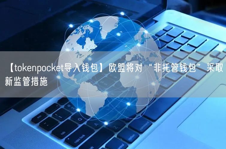 【tokenpocket导入钱包】欧盟将对“非托管钱包”采取新监管措施