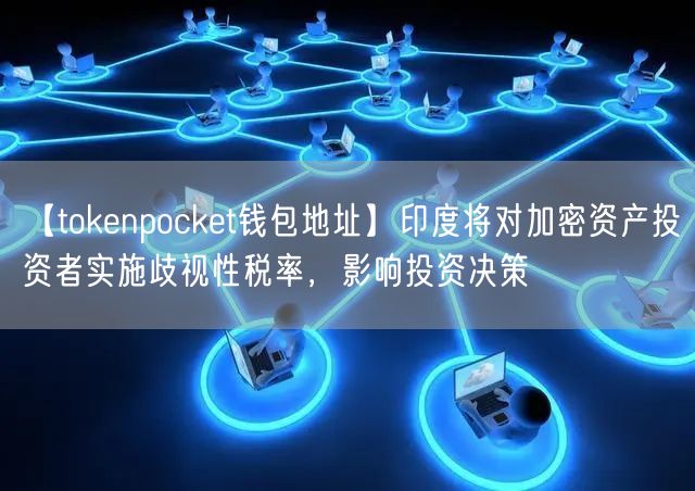 【tokenpocket钱包地址】印度将对加密资产投资者实施歧视性税率，影响投资决策