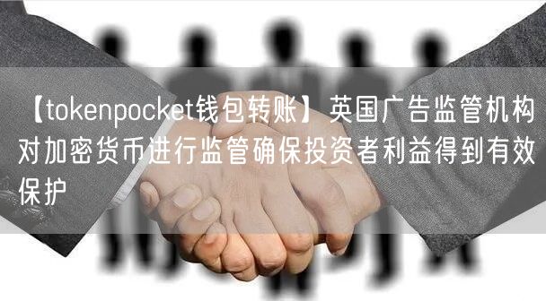 【tokenpocket钱包转账】英国广告监管机构对加密货币进行监管确保投资者利益得到有效保护