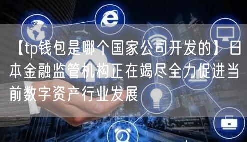 【tp钱包是哪个国家公司开发的】日本金融监管机构正在竭尽全力促进当前数字资产行业发展