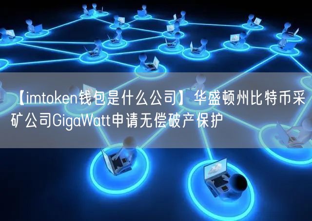 【imtoken钱包是什么公司】华盛顿州比特币采矿公司GigaWatt申请无偿破产保护