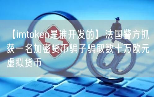 【imtoken是谁开发的】法国警方抓获一名加密货币骗子骗取数十万欧元虚拟货币