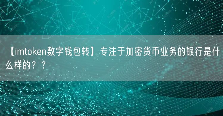 【imtoken数字钱包转】专注于加密货币业务的银行是什么样的？？