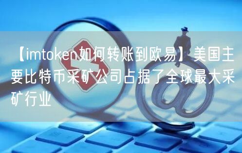 【imtoken如何转账到欧易】美国主要比特币采矿公司占据了全球最大采矿行业