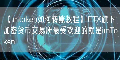 【imtoken如何转账教程】FTX旗下加密货币交易所最受欢迎的就是imToken