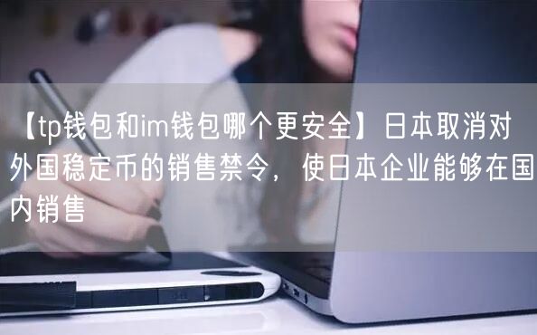 【tp钱包和im钱包哪个更安全】日本取消对外国稳定币的销售禁令，使日本企业能够在国内销售