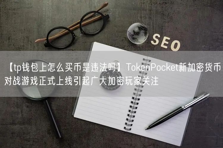 【tp钱包上怎么买币是违法吗】TokenPocket新加密货币对战游戏正式上线引起广大加密玩家关注