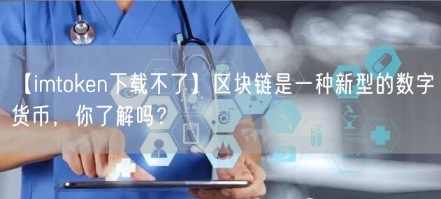 【imtoken下载不了】区块链是一种新型的数字货币，你了解吗？