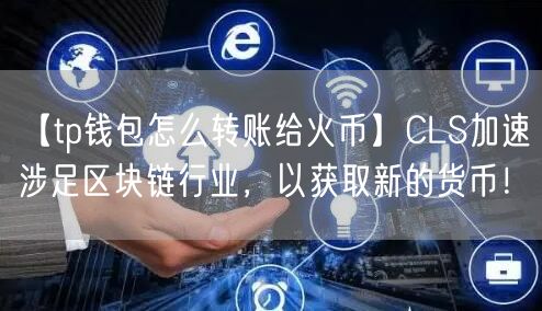 【tp钱包怎么转账给火币】CLS加速涉足区块链行业，以获取新的货币！