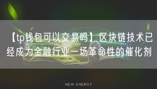 【tp钱包可以交易吗】区块链技术已经成为金融行业一场革命性的催化剂