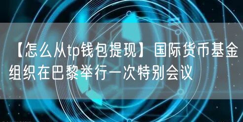 【怎么从tp钱包提现】国际货币基金组织在巴黎举行一次特别会议