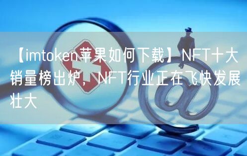 【imtoken苹果如何下载】NFT十大销量榜出炉，NFT行业正在飞快发展壮大