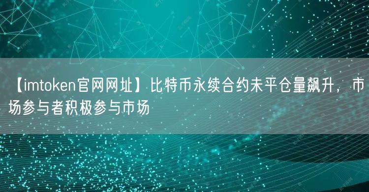 【imtoken官网网址】比特币永续合约未平仓量飙升，市场参与者积极参与市场