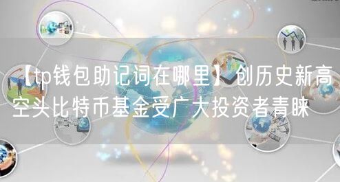 【tp钱包助记词在哪里】创历史新高空头比特币基金受广大投资者青睐