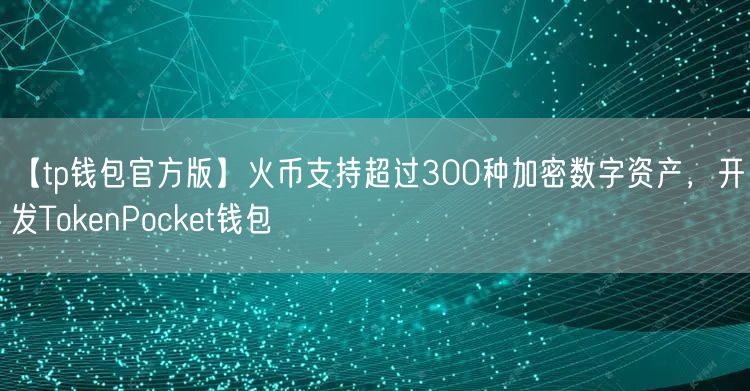 【tp钱包官方版】火币支持超过300种加密数字资产，开发TokenPocket钱包