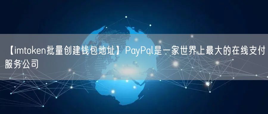 【imtoken批量创建钱包地址】PayPal是一家世界上最大的在线支付服务公司