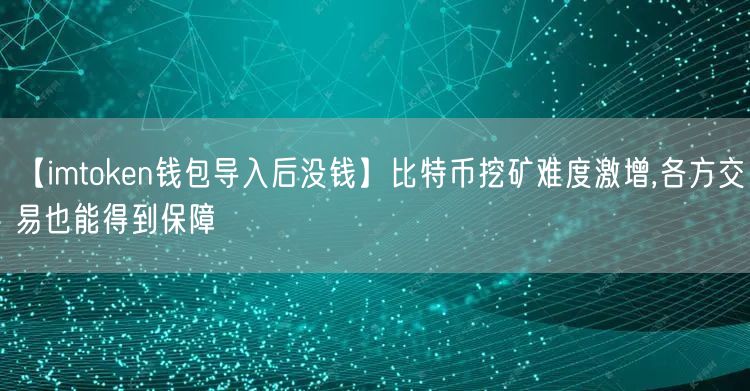 【imtoken钱包导入后没钱】比特币挖矿难度激增,各方交易也能得到保障