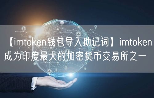 【imtoken钱包导入助记词】imtoken成为印度最大的加密货币交易所之一