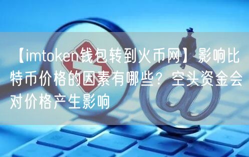 【imtoken钱包转到火币网】影响比特币价格的因素有哪些？空头资金会对价格产生影响