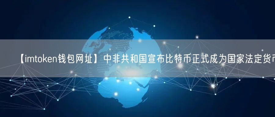 【imtoken钱包网址】中非共和国宣布比特币正式成为国家法定货币