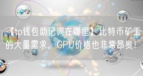 【tp钱包助记词在哪里】比特币矿工的大量需求，GPU价格也非常昂贵！