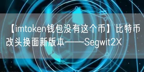 【imtoken钱包没有这个币】比特币改头换面新版本——Segwit2X