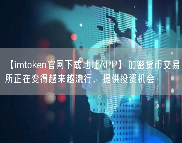 【imtoken官网下载地址APP】加密货币交易所正在变得越来越流行，提供投资机会