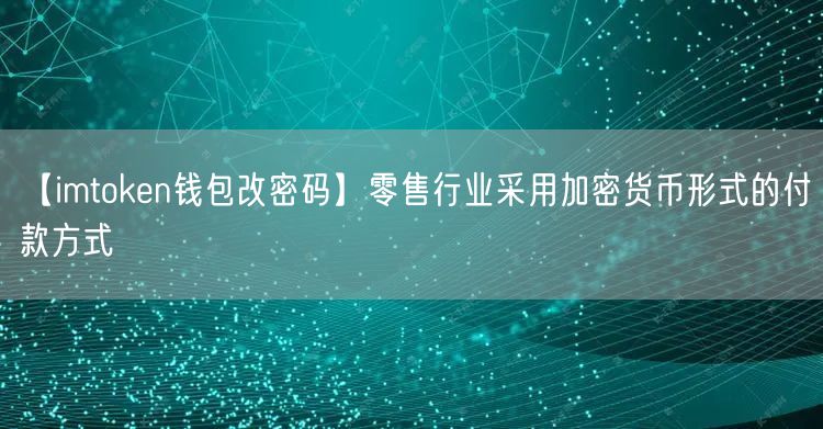 【imtoken钱包改密码】零售行业采用加密货币形式的付款方式