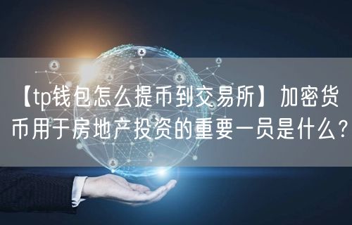 【tp钱包怎么提币到交易所】加密货币用于房地产投资的重要一员是什么？