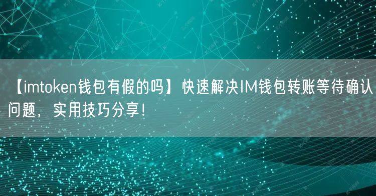 【imtoken钱包有假的吗】快速解决IM钱包转账等待确认问题，实用技巧分享！