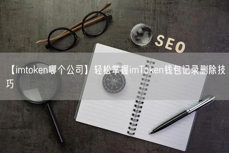【imtoken哪个公司】轻松掌握imToken钱包记录删除技巧