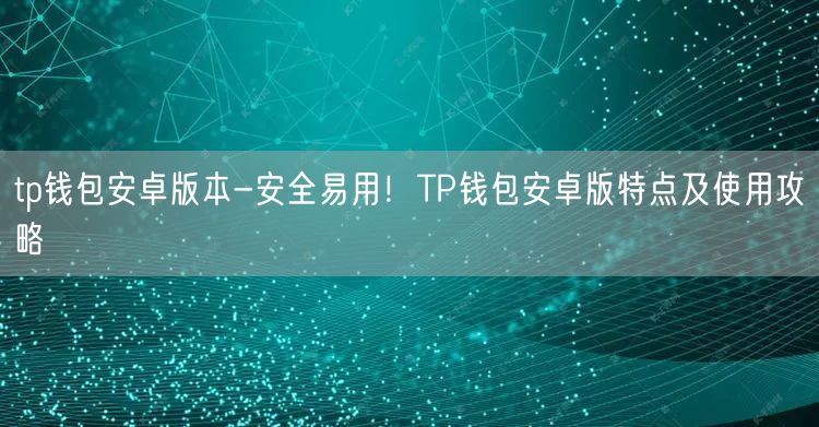 tp钱包安卓版本-安全易用！TP钱包安卓版特点及使用攻略