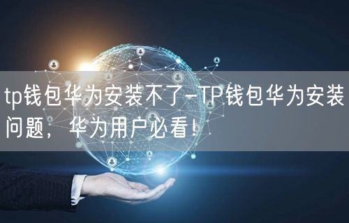 	tp钱包华为安装不了-TP钱包华为安装问题，华为用户必看！