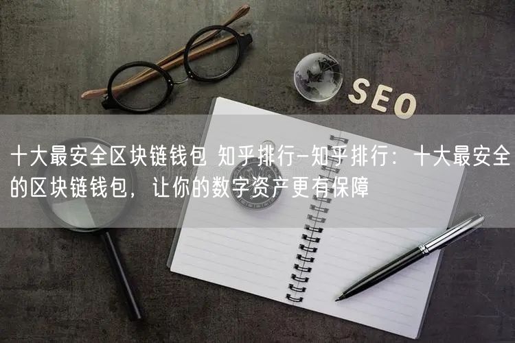 	十大最安全区块链钱包 知乎排行-知乎排行：十大最安全的区块链钱包，让你的数字资产更有保障