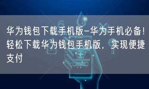 	华为钱包下载手机版-华为手机必备！轻松下载华为钱包手机版，实现便捷支付