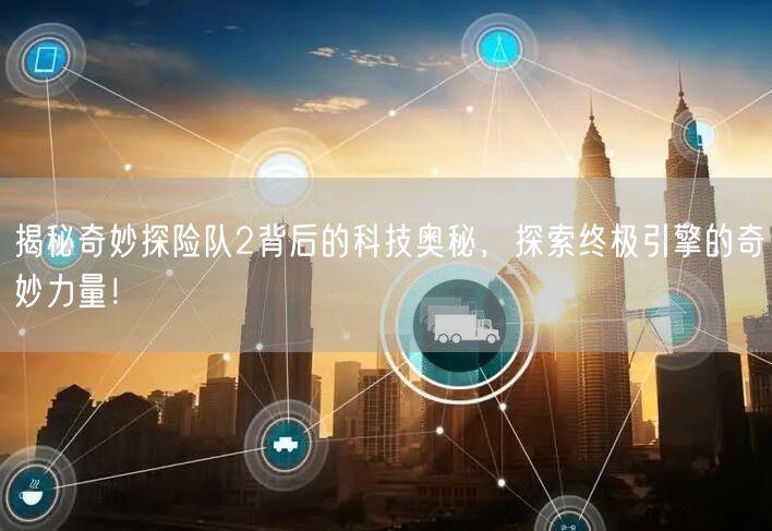 揭秘奇妙探险队2背后的科技奥秘，探索终极引擎的奇妙力量！