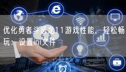 优化勇者斗恶龙11游戏性能，轻松畅玩：设置ini文件