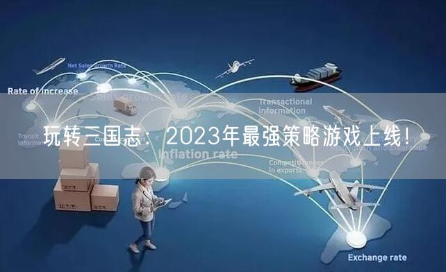 玩转三国志：2023年最强策略游戏上线！