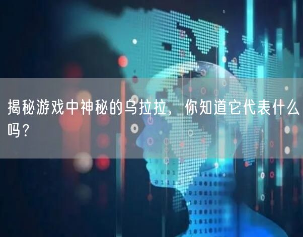 揭秘游戏中神秘的乌拉拉，你知道它代表什么吗？