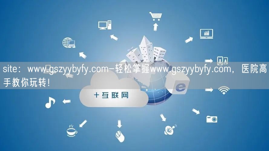 site：www.gszyybyfy.com-轻松掌握www.gszyybyfy.com，医院高手教你玩转！