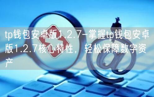 tp钱包安卓版1.2.7-掌握tp钱包安卓版1.2.7核心特性，轻松保障数字资产