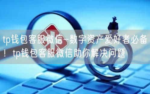 tp钱包客服微信-数字资产爱好者必备！tp钱包客服微信助你解决问题
