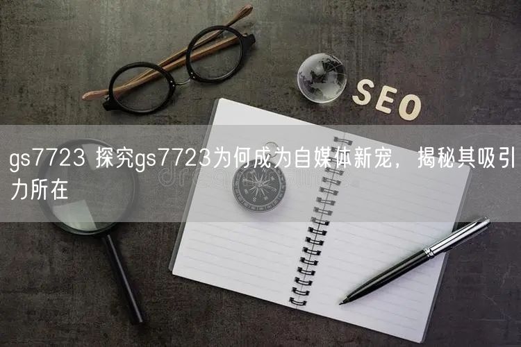 gs7723 探究gs7723为何成为自媒体新宠，揭秘其吸引力所在