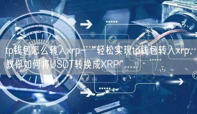 tp钱包怎么转入xrp-“轻松实现tp钱包转入xrp，教你如何将USDT转换成XRP”