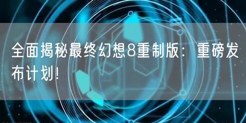 全面揭秘最终幻想8重制版：重磅发布计划！