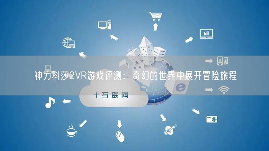 神力科莎2VR游戏评测：奇幻的世界中展开冒险旅程