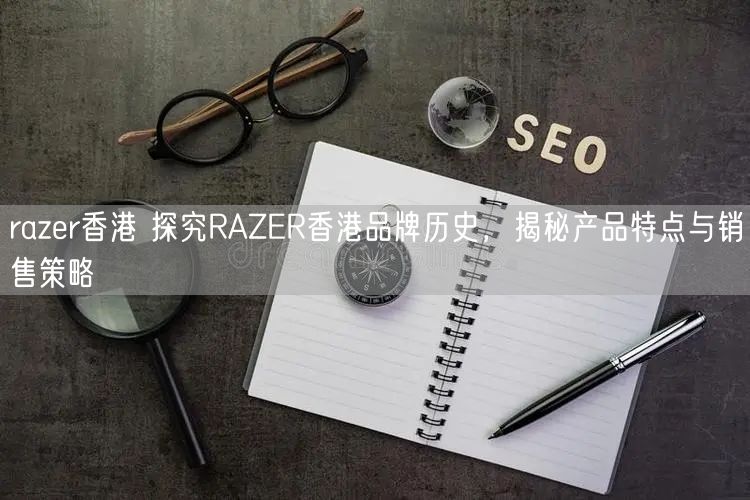 razer香港 探究RAZER香港品牌历史，揭秘产品特点与销售策略